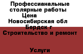 Профессианальные столярные работы › Цена ­ 1 000 - Новосибирская обл., Бердск г. Строительство и ремонт » Услуги   . Новосибирская обл.